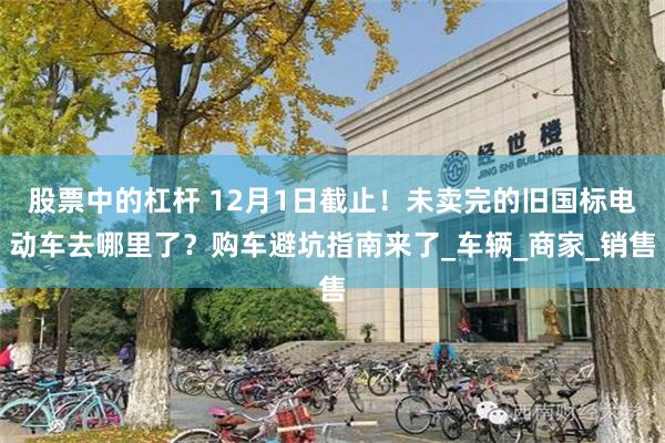 股票中的杠杆 12月1日截止！未卖完的旧国标电动车去哪里了？购车避坑指南来了_车辆_商家_销售