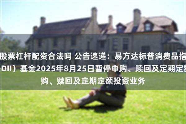 股票杠杆配资合法吗 公告速递：易方达标普消费品指数增强（QDII）基金2025年8月25日暂停申购、赎回及定期定额投资业务