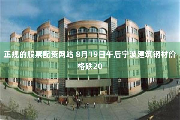 正规的股票配资网站 8月19日午后宁波建筑钢材价格跌20