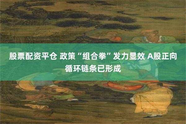 股票配资平仓 政策“组合拳”发力显效 A股正向循环链条已形成