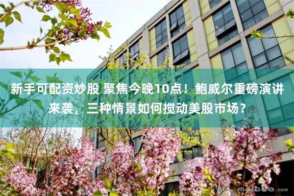 新手可配资炒股 聚焦今晚10点！鲍威尔重磅演讲来袭，三种情景如何搅动美股市场？