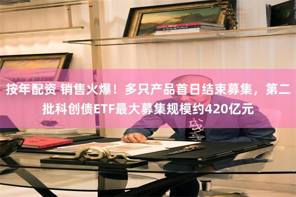 按年配资 销售火爆！多只产品首日结束募集，第二批科创债ETF最大募集规模约420亿元