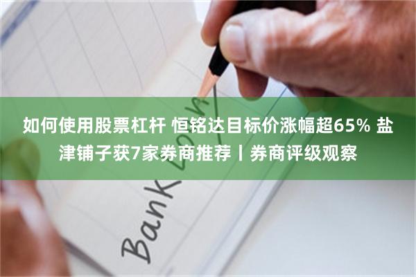 如何使用股票杠杆 恒铭达目标价涨幅超65% 盐津铺子获7家券商推荐丨券商评级观察
