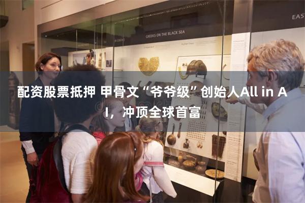 配资股票抵押 甲骨文“爷爷级”创始人All in AI，冲顶全球首富