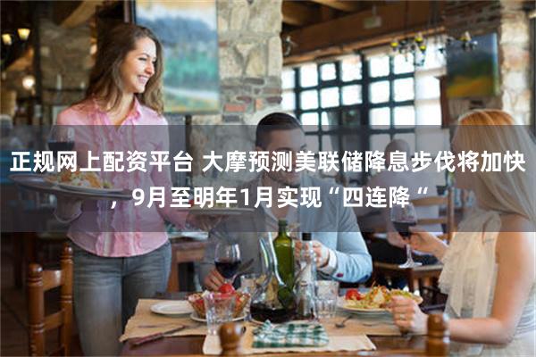 正规网上配资平台 大摩预测美联储降息步伐将加快，9月至明年1月实现“四连降“