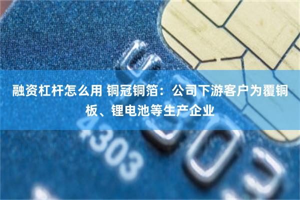 融资杠杆怎么用 铜冠铜箔：公司下游客户为覆铜板、锂电池等生产企业