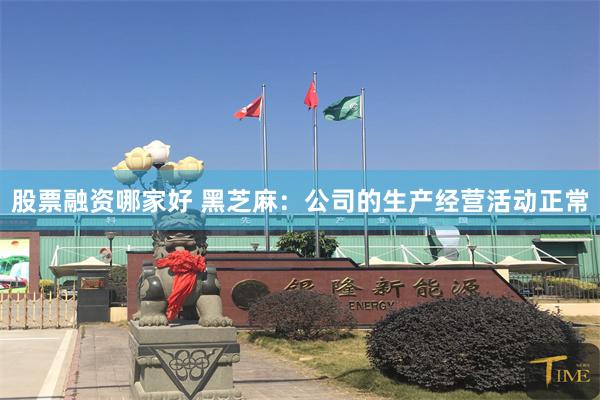 股票融资哪家好 黑芝麻：公司的生产经营活动正常