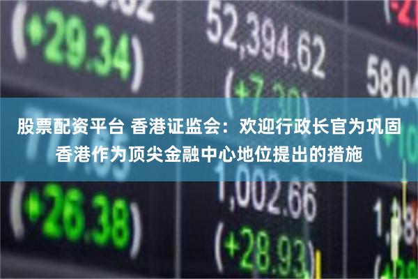 股票配资平台 香港证监会：欢迎行政长官为巩固香港作为顶尖金融中心地位提出的措施
