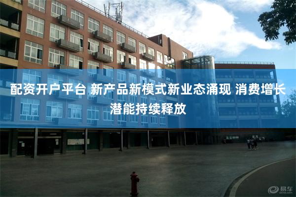 配资开户平台 新产品新模式新业态涌现 消费增长潜能持续释放
