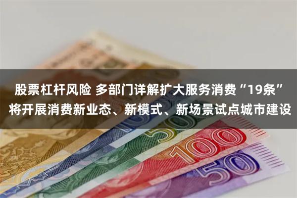 股票杠杆风险 多部门详解扩大服务消费“19条” 将开展消费新业态、新模式、新场景试点城市建设