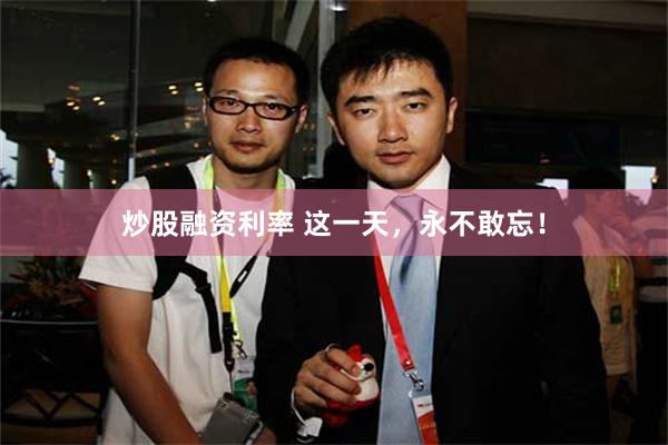 炒股融资利率 这一天，永不敢忘！